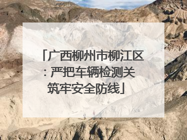 广西柳州市柳江区：严把车辆检测关 筑牢安全防线