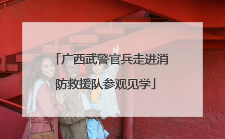 广西武警官兵走进消防救援队参观见学