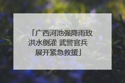 广西河池强降雨致洪水倒灌 武警官兵展开紧急救援