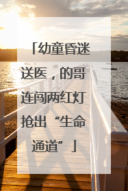 幼童昏迷送医，的哥连闯两红灯抢出“生命通道”