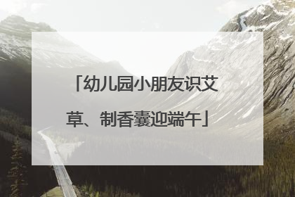 幼儿园小朋友识艾草、制香囊迎端午