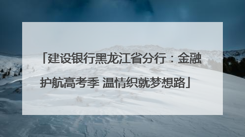建设银行黑龙江省分行：金融护航高考季 温情织就梦想路