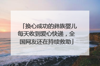 换心成功的彝族婴儿每天收到爱心快递，全国网友还在持续救助