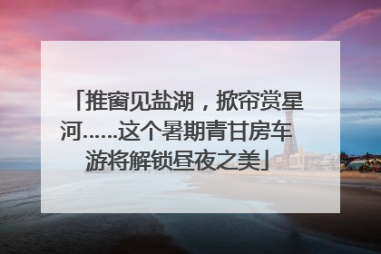 推窗见盐湖，掀帘赏星河……这个暑期青甘房车游将解锁昼夜之美
