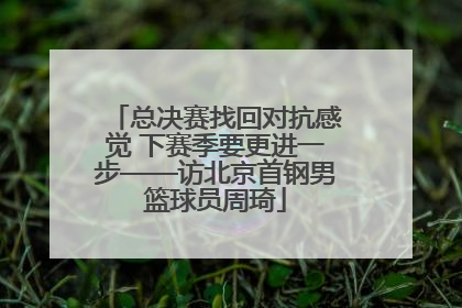总决赛找回对抗感觉 下赛季要更进一步——访北京首钢男篮球员周琦