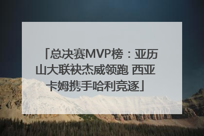 总决赛MVP榜：亚历山大联袂杰威领跑 西亚卡姆携手哈利竞逐