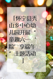 怀宁县秀山乡中心幼儿园开展“童趣六一‘粽’享端午”主题活动