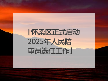 怀柔区正式启动2025年人民陪审员选任工作