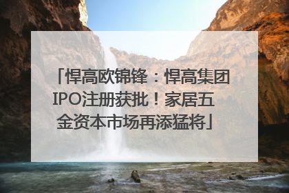 悍高欧锦锋：悍高集团IPO注册获批！家居五金资本市场再添猛将