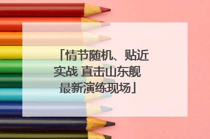 情节随机、贴近实战 直击山东舰最新演练现场