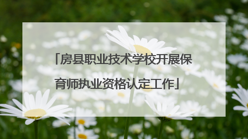 房县职业技术学校开展保育师执业资格认定工作
