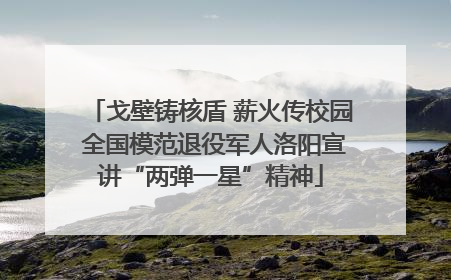 戈壁铸核盾 薪火传校园 全国模范退役军人洛阳宣讲“两弹一星”精神