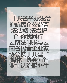 我省举办法治护航民企公益普法活动 法治护企 你我同行 云南法制报与云南省民营企业家协会携手共建“媒体+协会+企业”法治服务生态圈