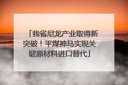 我省尼龙产业取得新突破！平煤神马实现关键原材料进口替代