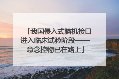 我国侵入式脑机接口进入临床试验阶段——意念控物已在路上