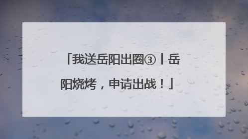 我送岳阳出圈③丨岳阳烧烤，申请出战！