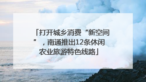 打开城乡消费“新空间”，南通推出12条休闲农业旅游特色线路