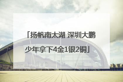 扬帆南太湖 深圳大鹏少年拿下4金1银2铜