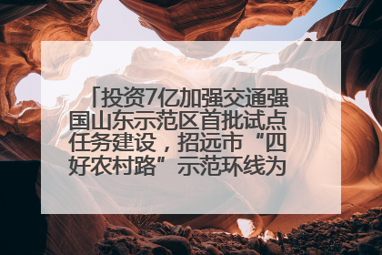 投资7亿加强交通强国山东示范区首批试点任务建设，招远市“四好农村路”示范环线为乡村振兴“开路”