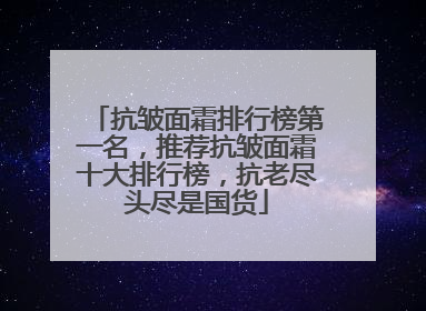 抗皱面霜排行榜第一名，推荐抗皱面霜十大排行榜，抗老尽头尽是国货