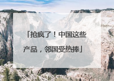 抢疯了！中国这些产品，邻国受热捧