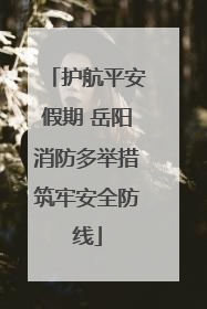 护航平安假期 岳阳消防多举措筑牢安全防线
