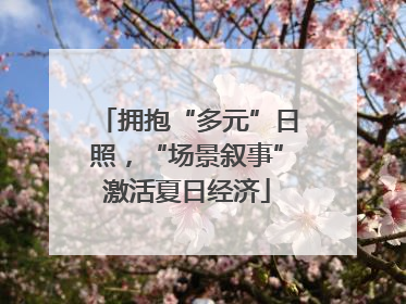 拥抱“多元”日照，“场景叙事”激活夏日经济