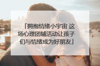 拥抱情绪小宇宙 这场心理团辅活动让孩子们与情绪成为好朋友