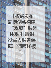 权威发布｜淄博创新构建“双域”服务体系 打造退役军人服务保障“淄博样板”