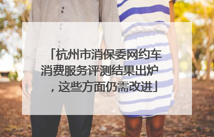 杭州市消保委网约车消费服务评测结果出炉，这些方面仍需改进