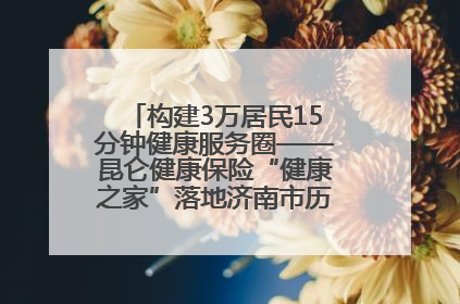 构建3万居民15分钟健康服务圈——昆仑健康保险“健康之家”落地济南市历城区鲍山街道