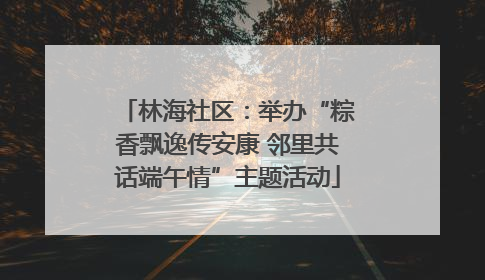 林海社区：举办“粽香飘逸传安康 邻里共话端午情”主题活动