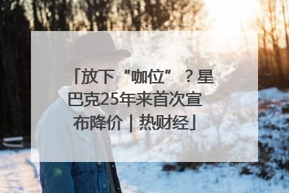 放下“咖位”？星巴克25年来首次宣布降价｜热财经