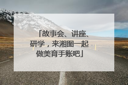 故事会、讲座、研学，来湘图一起做美育手账吧