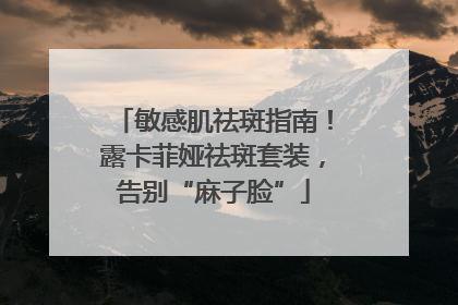 敏感肌祛斑指南！露卡菲娅祛斑套装，告别“麻子脸”