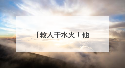 救人于水火！他们都是好样的