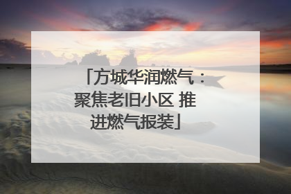 方城华润燃气：聚焦老旧小区 推进燃气报装