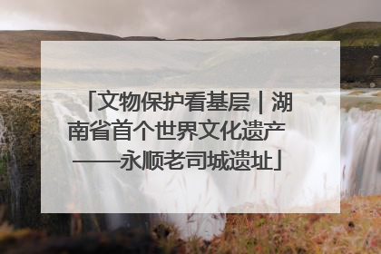 文物保护看基层｜湖南省首个世界文化遗产——永顺老司城遗址