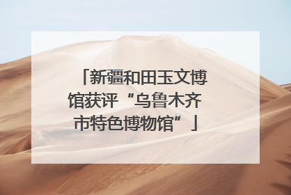 新疆和田玉文博馆获评“乌鲁木齐市特色博物馆”