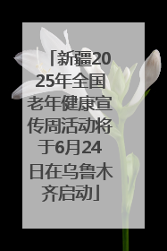 新疆2025年全国老年健康宣传周活动将于6月24日在乌鲁木齐启动