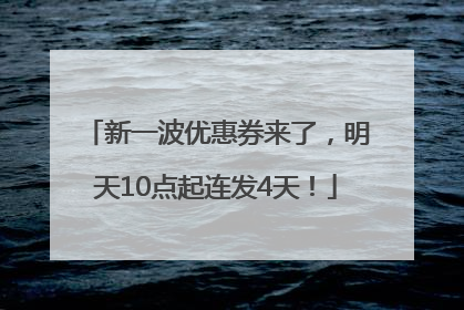 新一波优惠券来了，明天10点起连发4天！