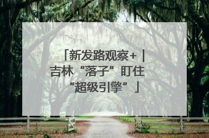 新发路观察+｜吉林“落子”盯住“超级引擎”