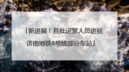 新进展！首批运营人员进驻济南地铁4号线部分车站
