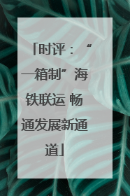 时评：“一箱制”海铁联运 畅通发展新通道