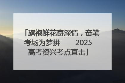 旗袍鲜花寄深情，奋笔考场为梦拼——2025高考资兴考点直击