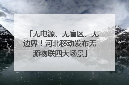 无电源、无盲区、无边界！河北移动发布无源物联四大场景