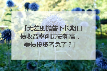 无差别抛售下长期日债收益率创历史新高，美债投资者急了？