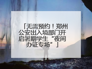 无需预约！郑州公安出入境部门开启暑期学生“夜间办证专场”