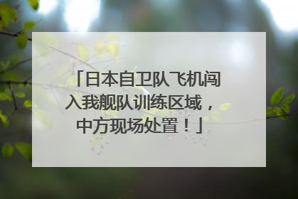 日本自卫队飞机闯入我舰队训练区域，中方现场处置！