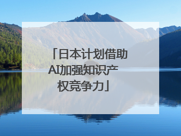 日本计划借助AI加强知识产权竞争力
